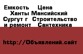 Емкость  › Цена ­ 25 000 - Ханты-Мансийский, Сургут г. Строительство и ремонт » Сантехника   